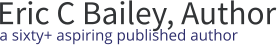 Eric C Bailey, Author a sixty+ aspiring published author