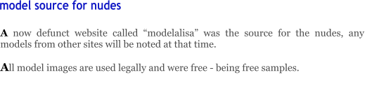 A now defunct website called “modelalisa” was the source for the nudes, any models from other sites will be noted at that time.   All model images are used legally and were free - being free samples.       model source for nudes