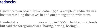 Lawrencetown beach Nova Scotia, 1997. A couple of rednecks in a boat were riding the waves in and out amongst the swimmers.  Painted at a                          workshop in 2006 ... he liked my clouds but said the foreground was “boring, boring, boring”...     rednecks